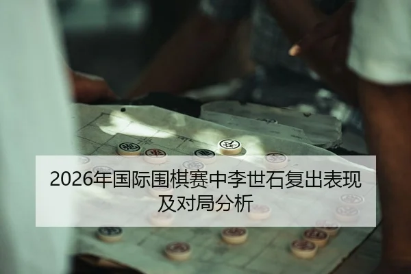 2026年国际围棋赛中李世石复出表现及对局分析
