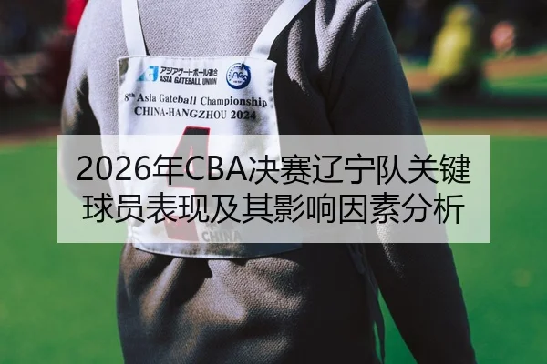 2026年CBA决赛辽宁队关键球员表现及其影响因素分析