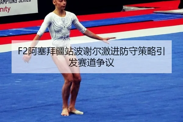 F2阿塞拜疆站波谢尔激进防守策略引发赛道争议
