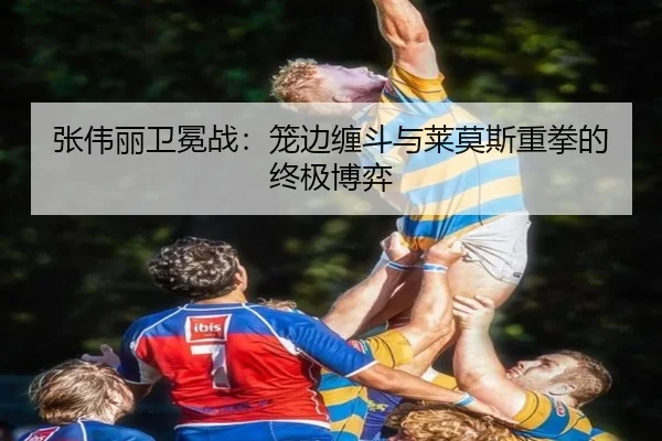 张伟丽卫冕战：笼边缠斗与莱莫斯重拳的终极博弈