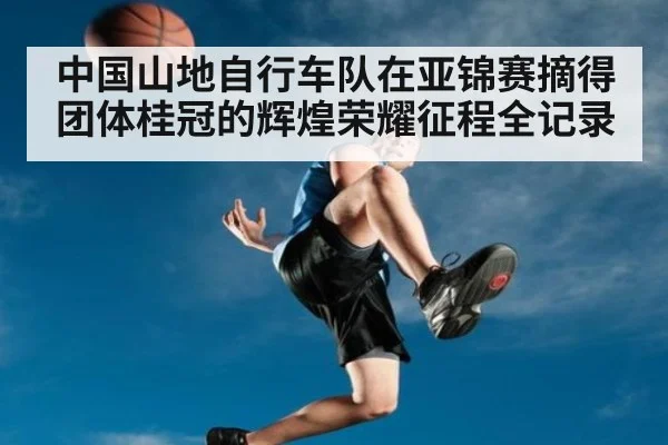 中国山地自行车队在亚锦赛摘得团体桂冠的辉煌荣耀征程全记录