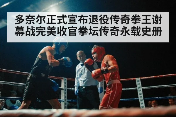 多奈尔正式宣布退役传奇拳王谢幕战完美收官拳坛传奇永载史册