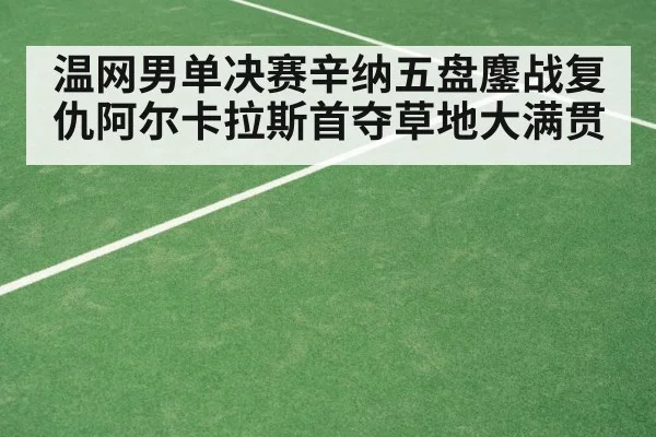 温网男单决赛辛纳五盘鏖战复仇阿尔卡拉斯首夺草地大满贯