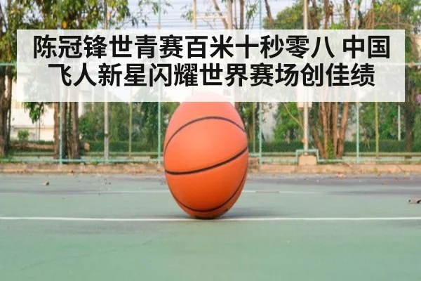 陈冠锋世青赛百米十秒零八 中国飞人新星闪耀世界赛场创佳绩