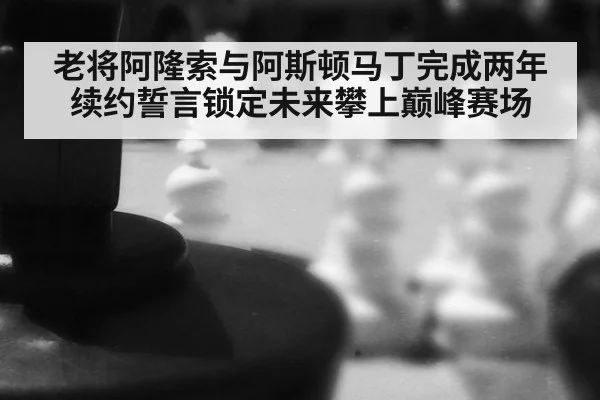 老将阿隆索与阿斯顿马丁完成两年续约誓言锁定未来攀上巅峰赛场
