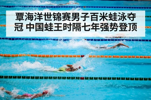 覃海洋世锦赛男子百米蛙泳夺冠 中国蛙王时隔七年强势登顶