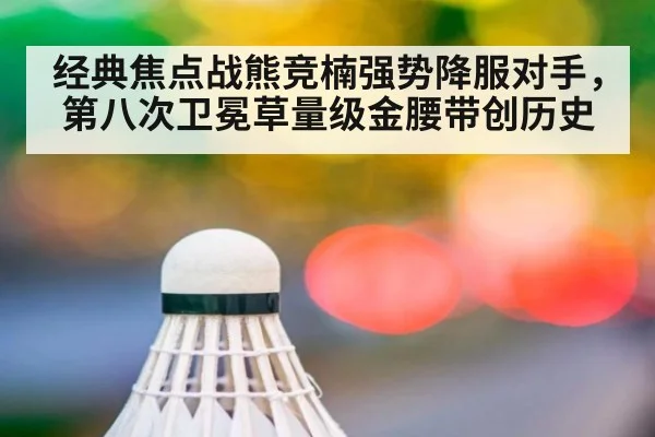 经典焦点战熊竞楠强势降服对手，第八次卫冕草量级金腰带创历史