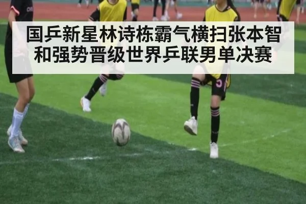 国乒新星林诗栋霸气横扫张本智和强势晋级世界乒联男单决赛